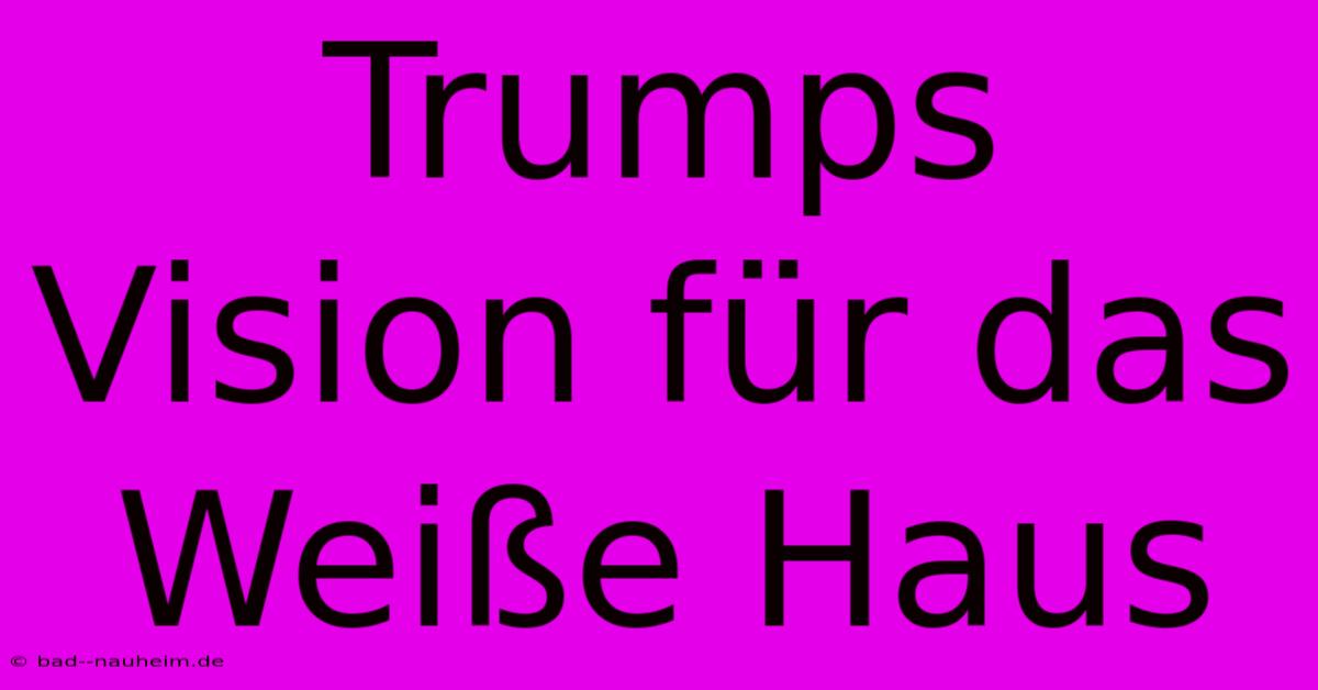 Trumps Vision Für Das Weiße Haus