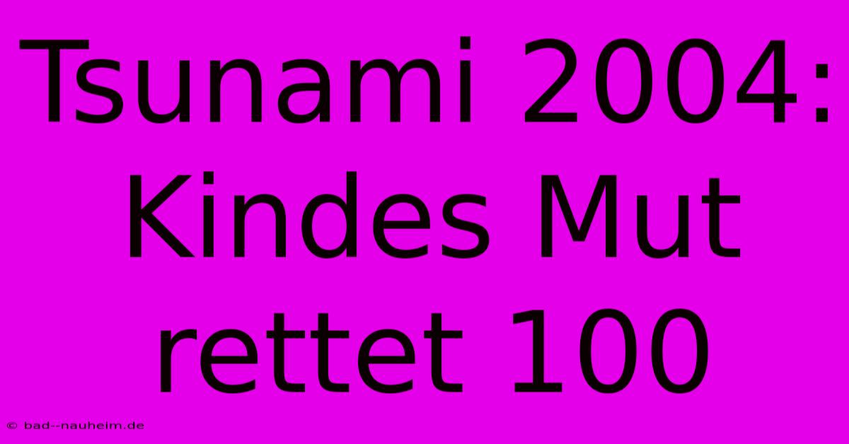 Tsunami 2004:  Kindes Mut Rettet 100