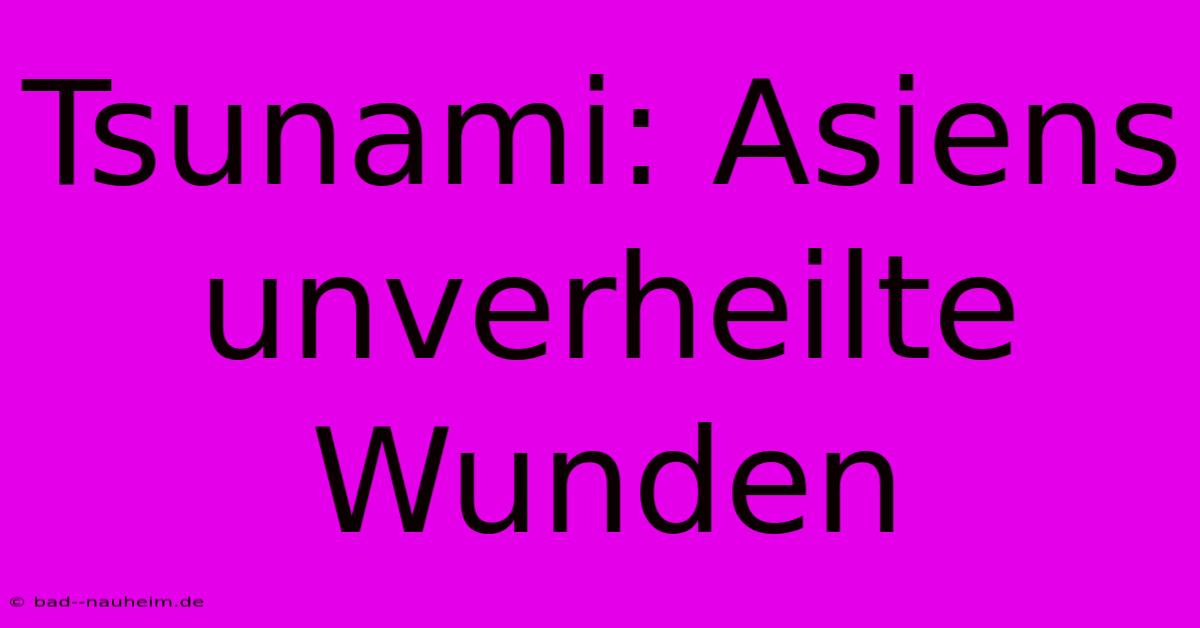 Tsunami: Asiens Unverheilte Wunden