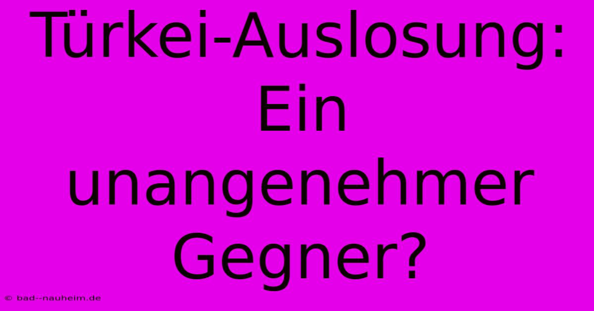 Türkei-Auslosung: Ein Unangenehmer Gegner?