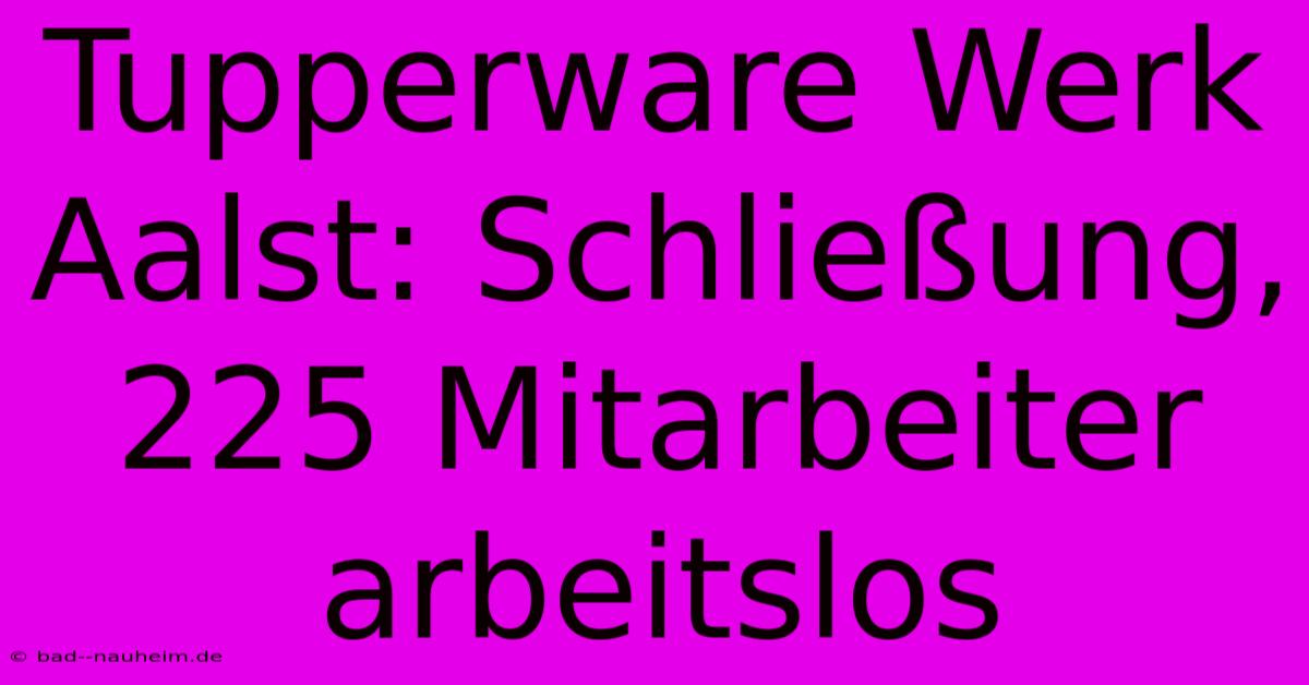 Tupperware Werk Aalst: Schließung, 225 Mitarbeiter Arbeitslos