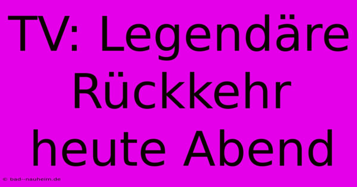 TV: Legendäre Rückkehr Heute Abend