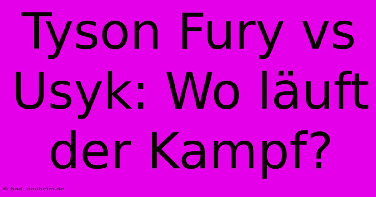 Tyson Fury Vs Usyk: Wo Läuft Der Kampf?