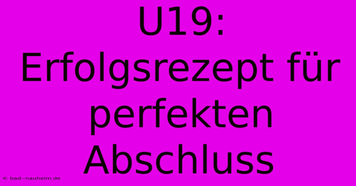 U19: Erfolgsrezept Für Perfekten Abschluss