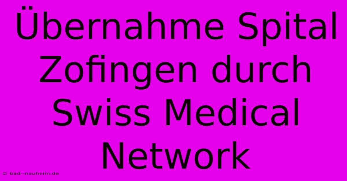 Übernahme Spital Zofingen Durch Swiss Medical Network