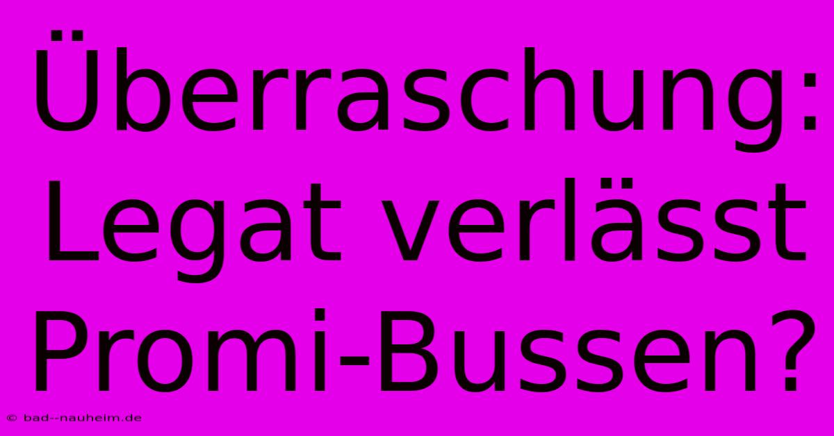 Überraschung: Legat Verlässt Promi-Bussen?