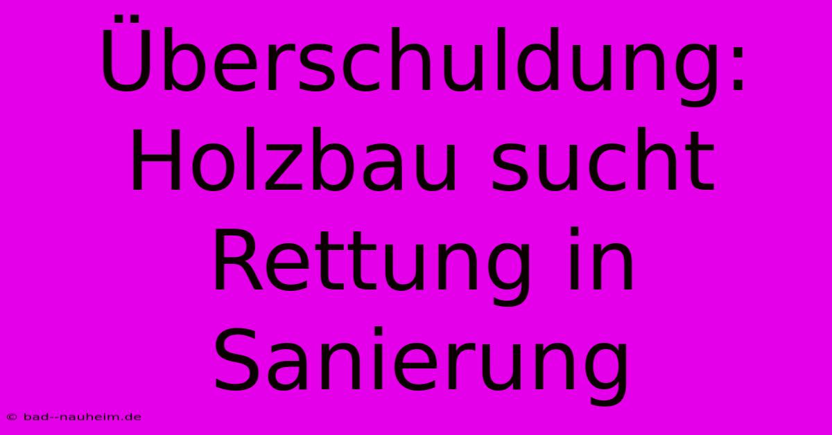 Überschuldung: Holzbau Sucht Rettung In Sanierung