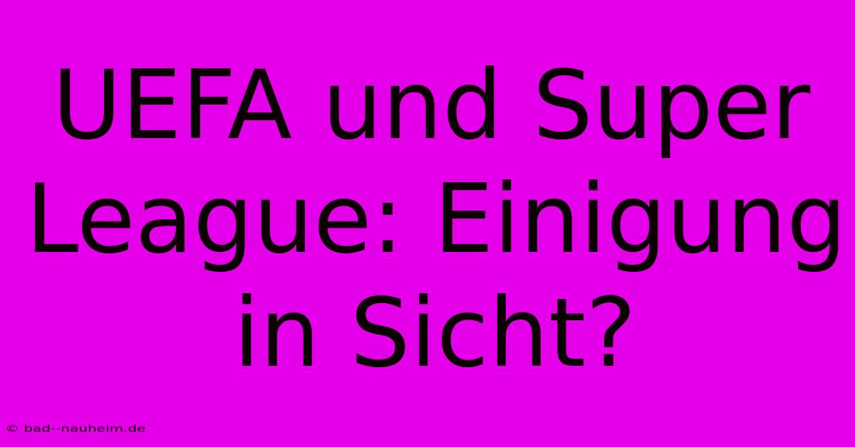 UEFA Und Super League: Einigung In Sicht?