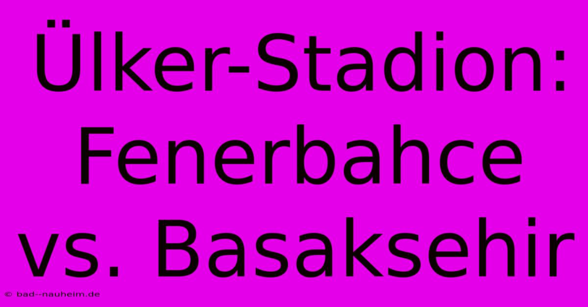 Ülker-Stadion: Fenerbahce Vs. Basaksehir