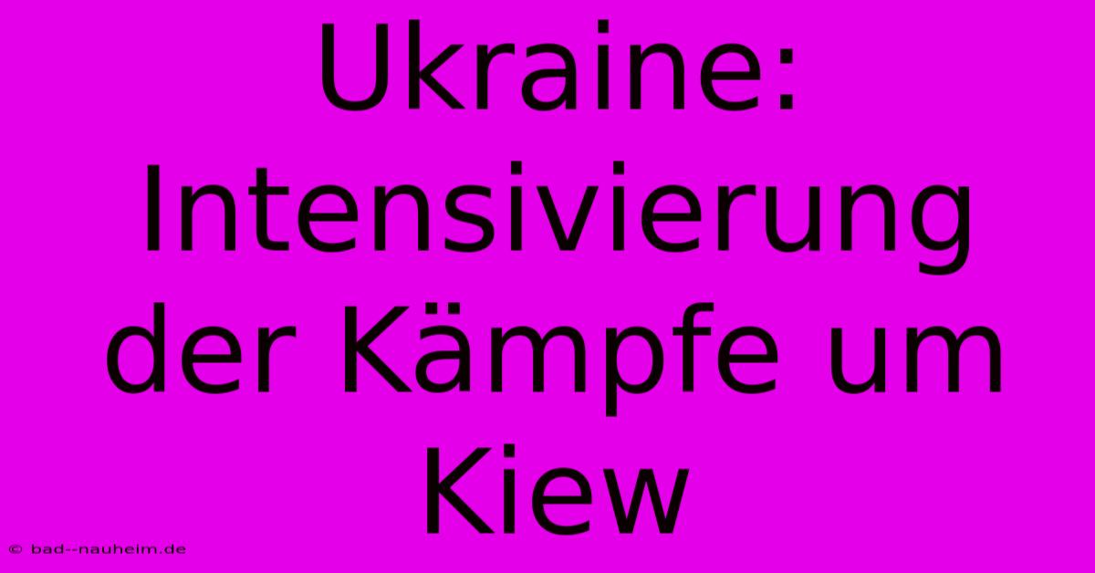 Ukraine: Intensivierung Der Kämpfe Um Kiew