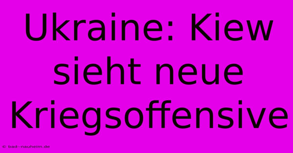 Ukraine: Kiew Sieht Neue Kriegsoffensive