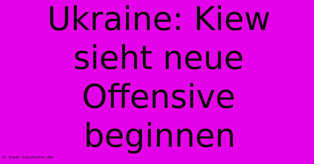 Ukraine: Kiew Sieht Neue Offensive Beginnen