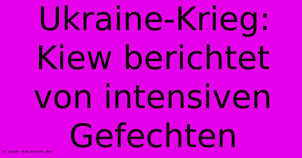 Ukraine-Krieg: Kiew Berichtet Von Intensiven Gefechten