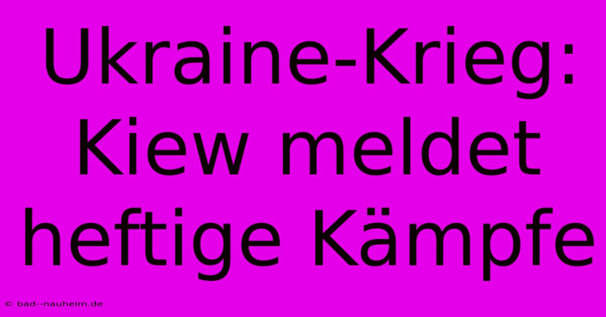 Ukraine-Krieg: Kiew Meldet Heftige Kämpfe