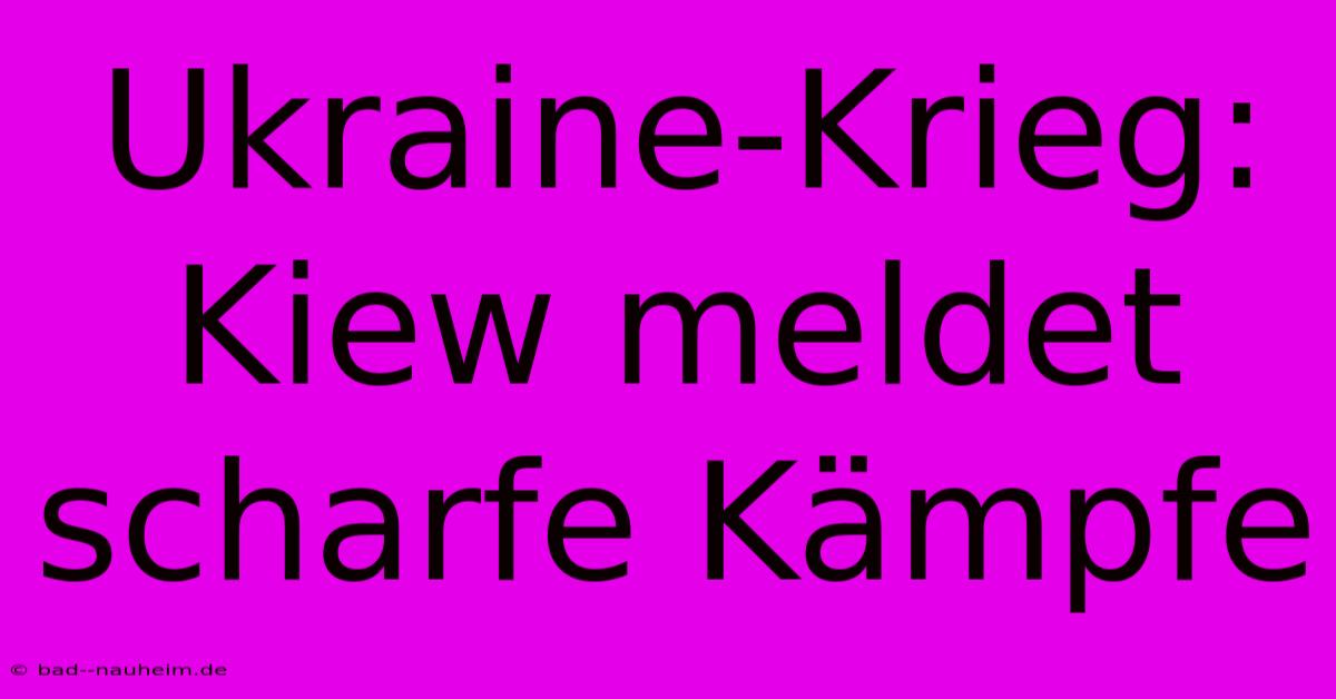 Ukraine-Krieg: Kiew Meldet Scharfe Kämpfe