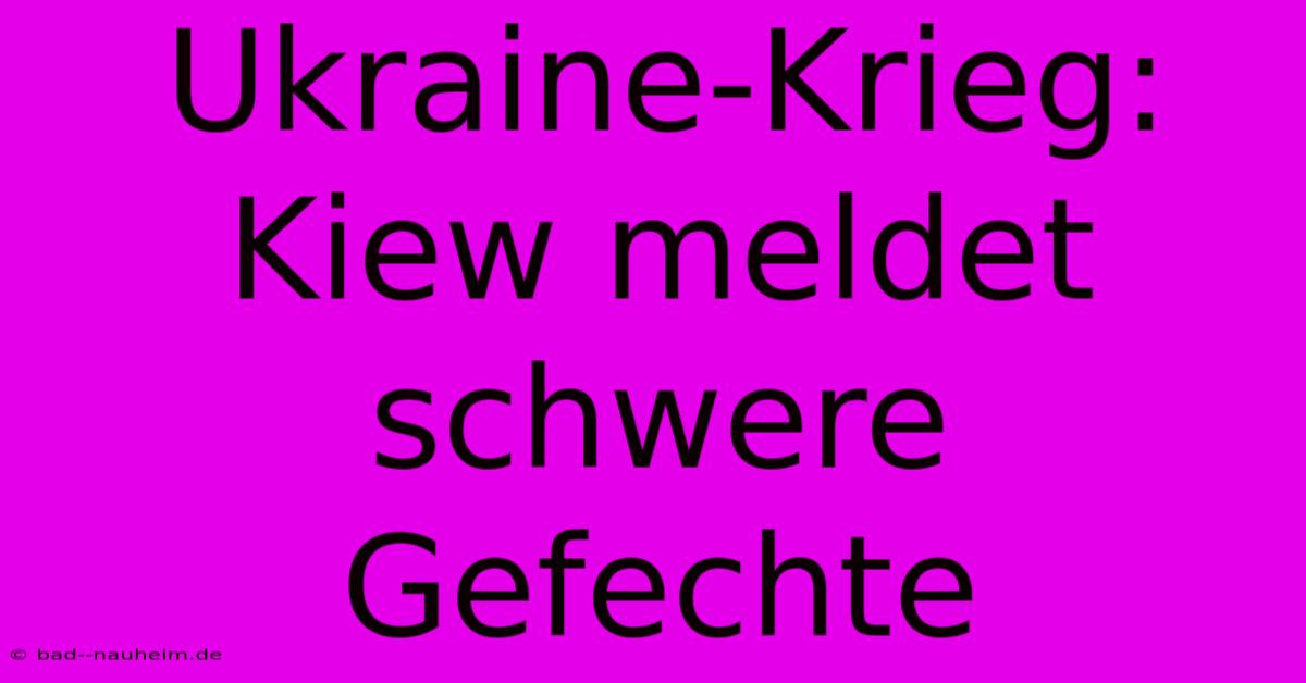 Ukraine-Krieg: Kiew Meldet Schwere Gefechte