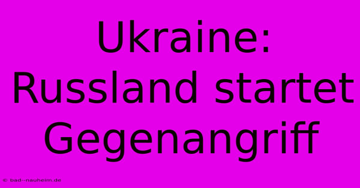 Ukraine: Russland Startet Gegenangriff