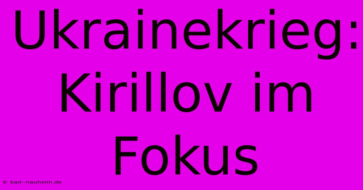 Ukrainekrieg:  Kirillov Im Fokus