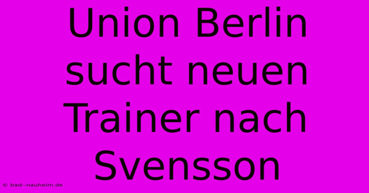 Union Berlin Sucht Neuen Trainer Nach Svensson