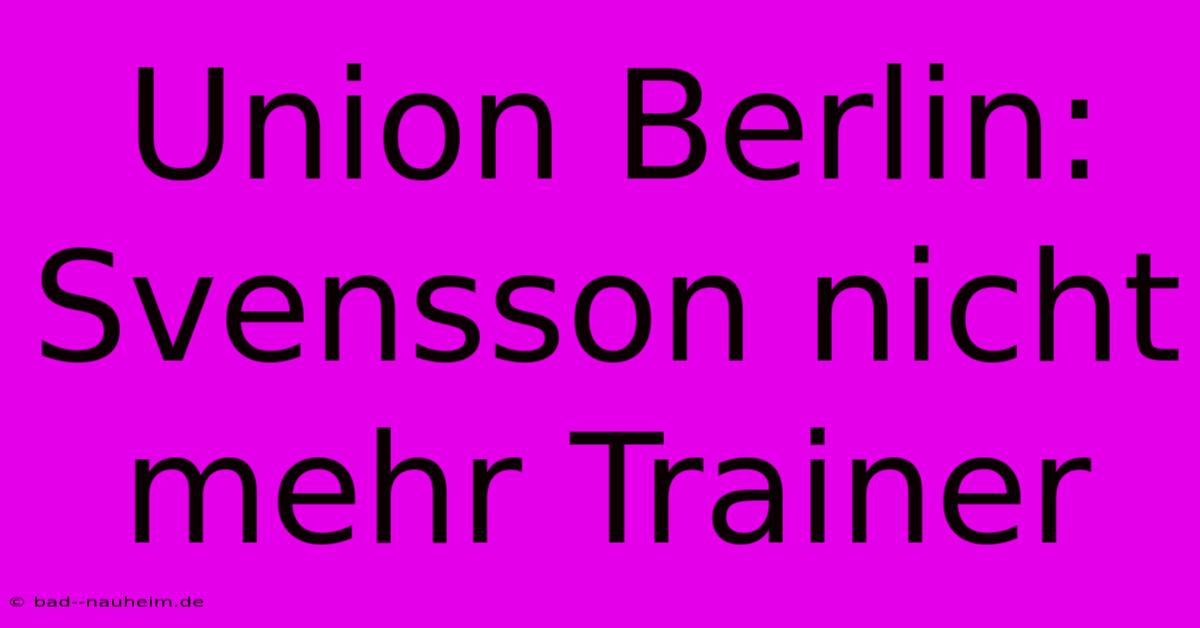 Union Berlin: Svensson Nicht Mehr Trainer