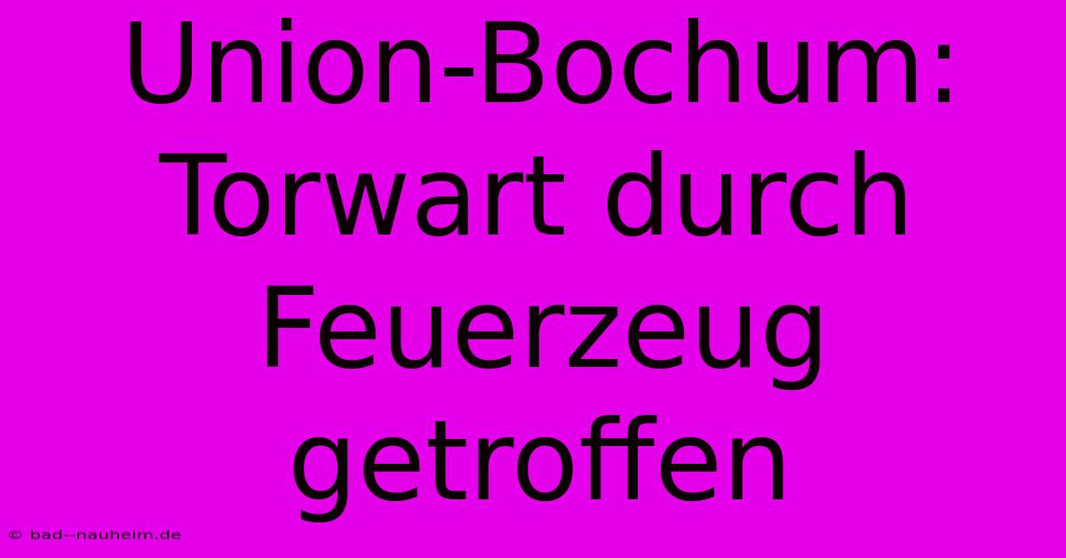 Union-Bochum: Torwart Durch Feuerzeug Getroffen