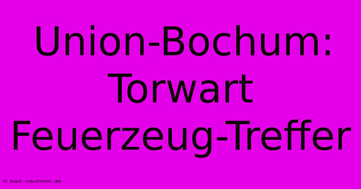 Union-Bochum: Torwart Feuerzeug-Treffer