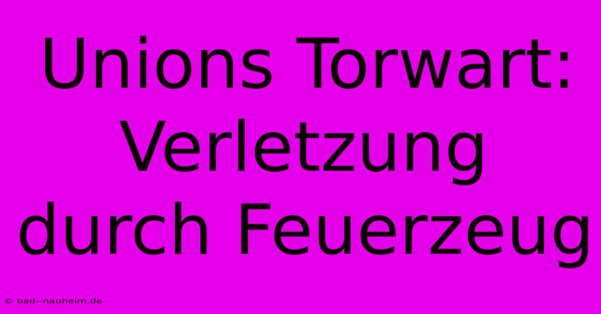 Unions Torwart: Verletzung Durch Feuerzeug