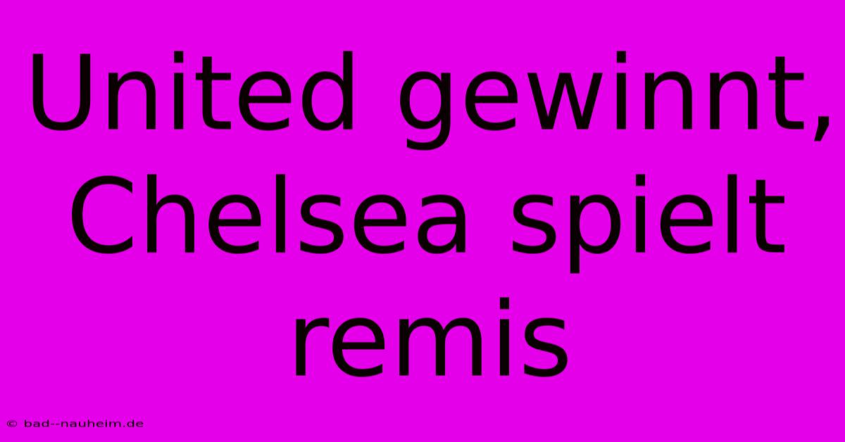 United Gewinnt, Chelsea Spielt Remis