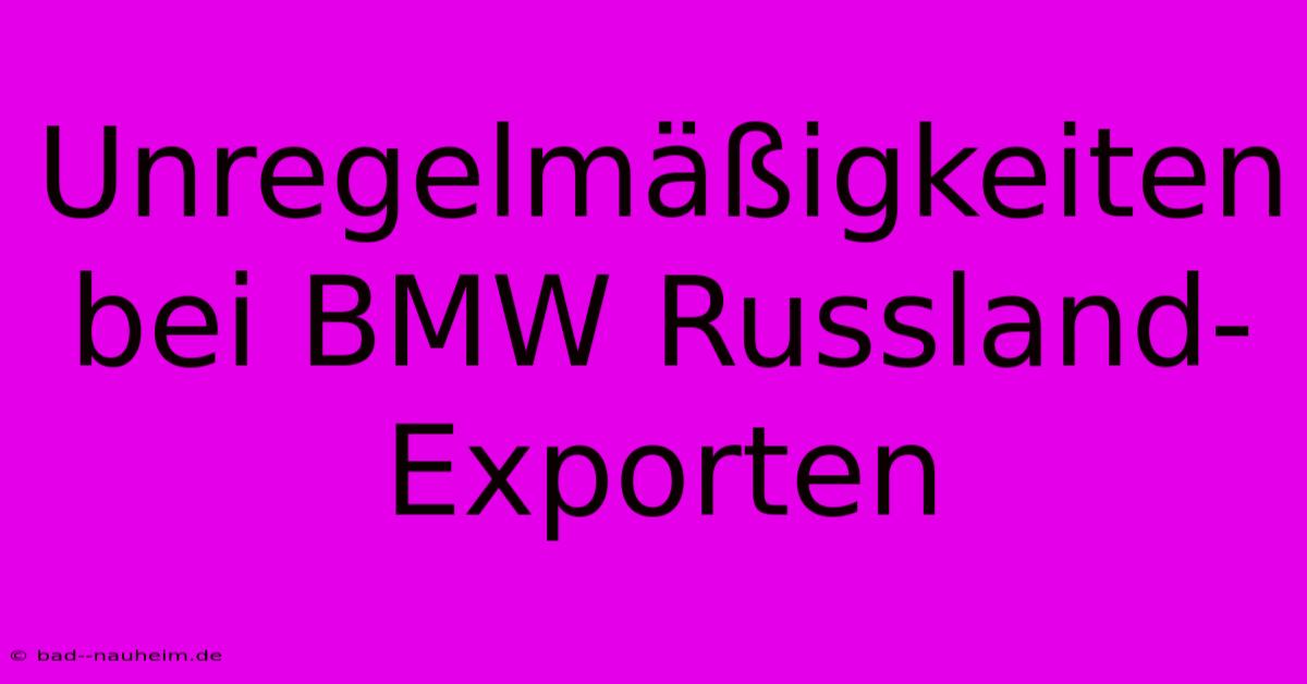 Unregelmäßigkeiten Bei BMW Russland-Exporten