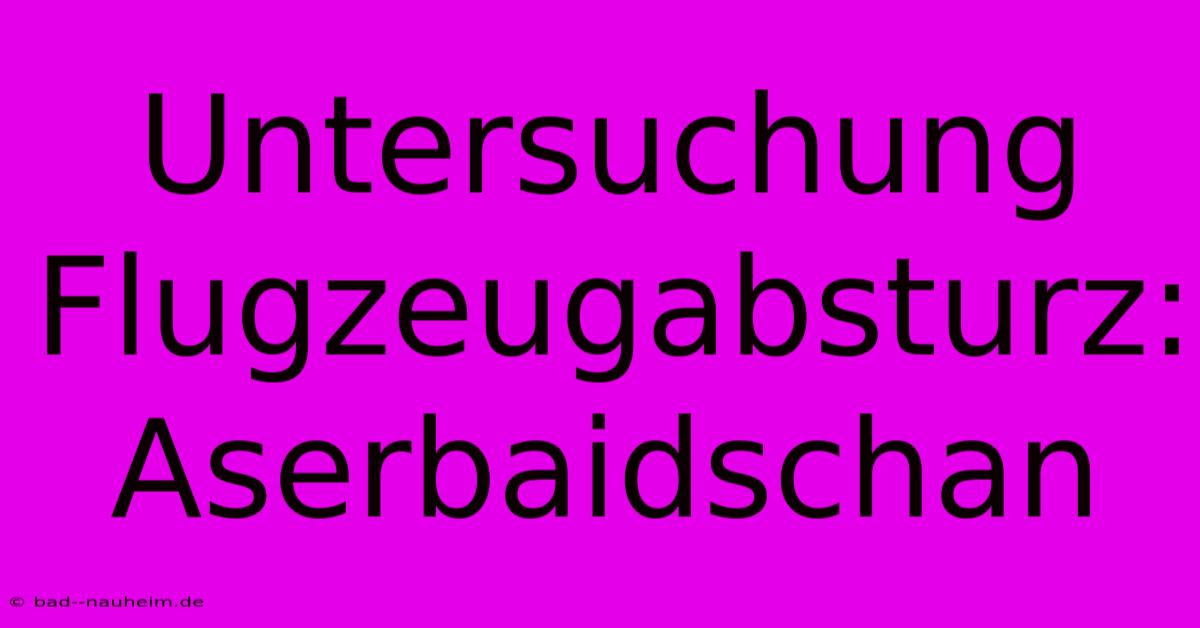 Untersuchung Flugzeugabsturz: Aserbaidschan