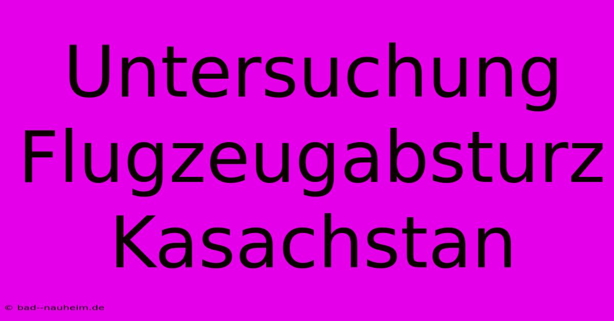 Untersuchung Flugzeugabsturz Kasachstan