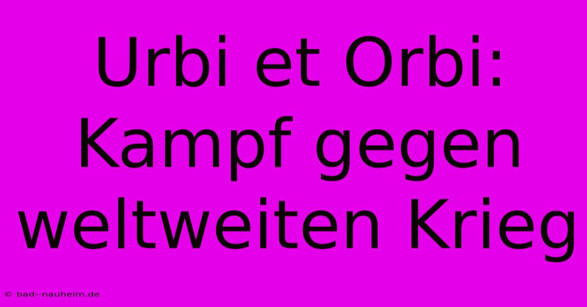 Urbi Et Orbi: Kampf Gegen Weltweiten Krieg