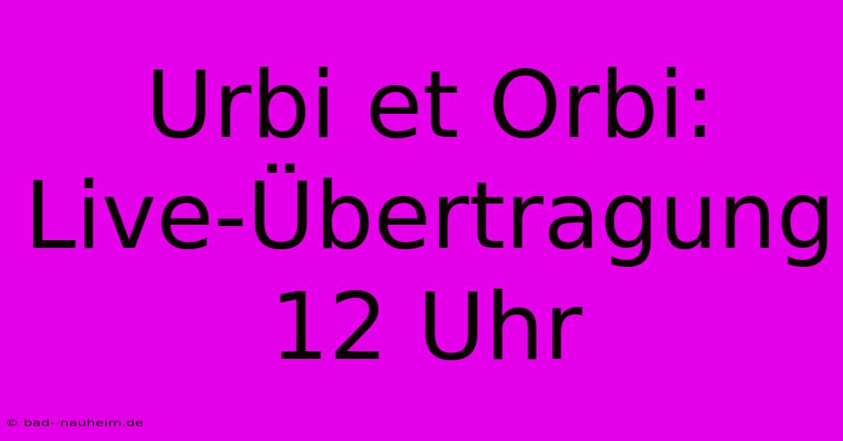 Urbi Et Orbi: Live-Übertragung 12 Uhr