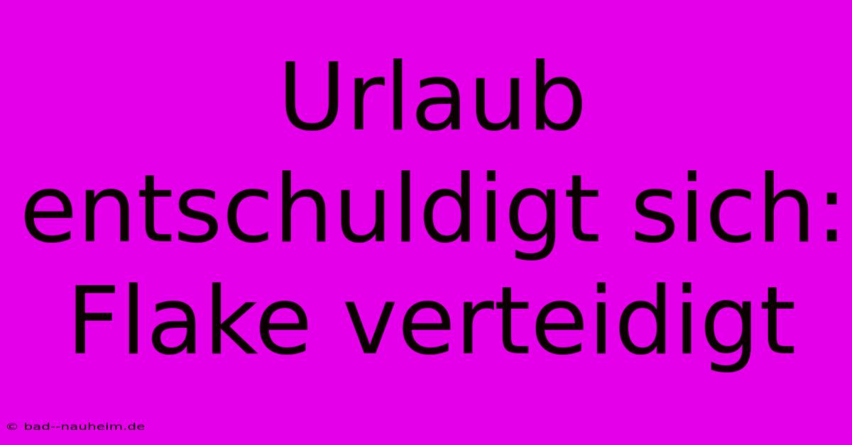 Urlaub Entschuldigt Sich: Flake Verteidigt