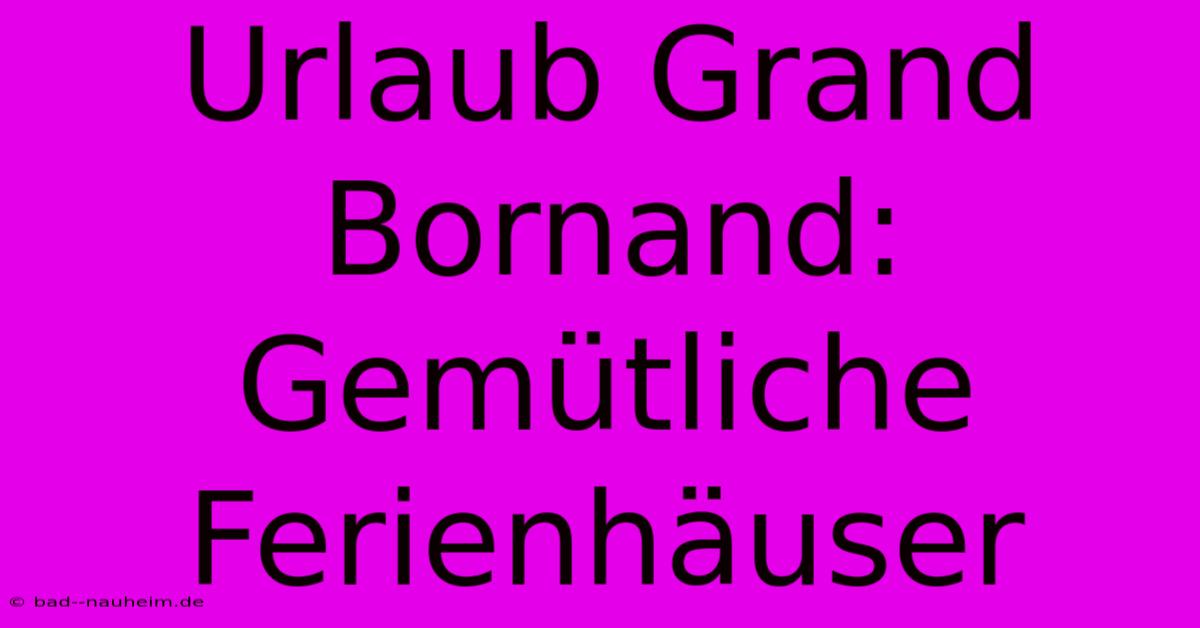 Urlaub Grand Bornand:  Gemütliche Ferienhäuser