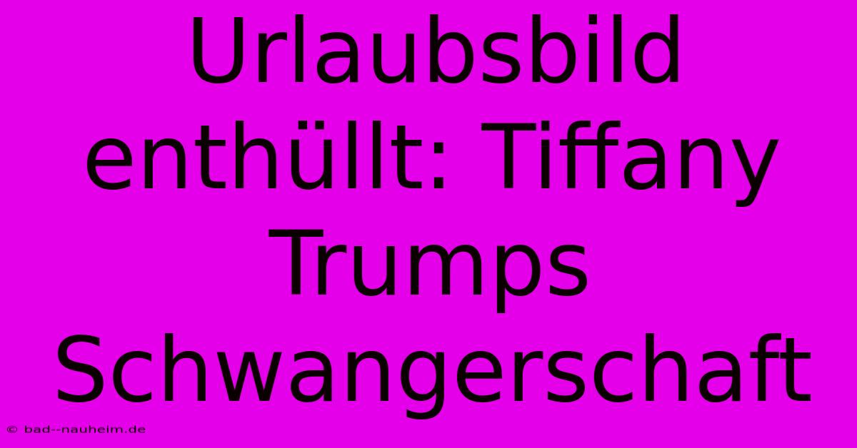 Urlaubsbild Enthüllt: Tiffany Trumps Schwangerschaft