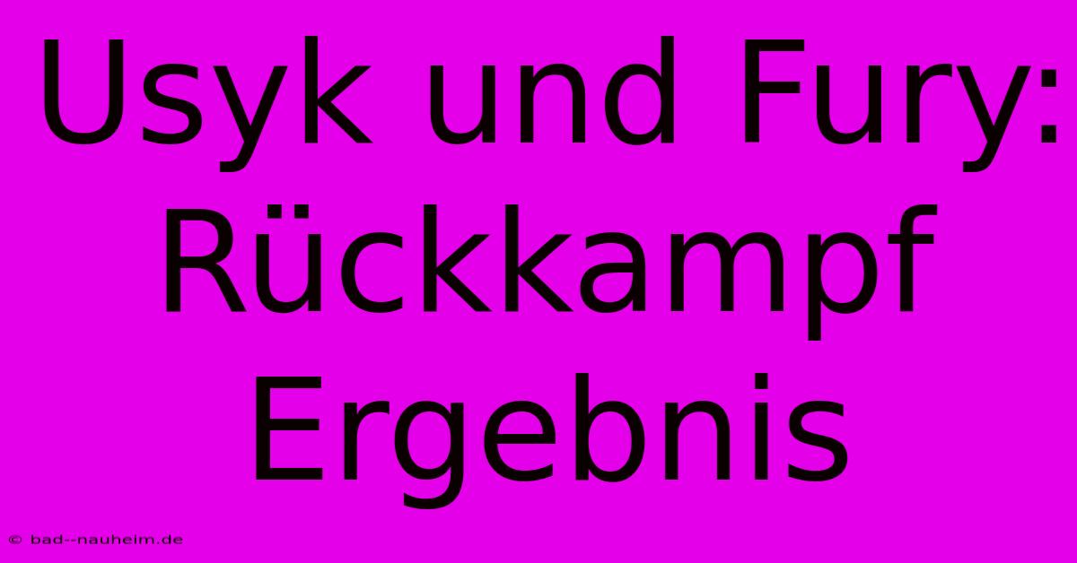 Usyk Und Fury: Rückkampf Ergebnis