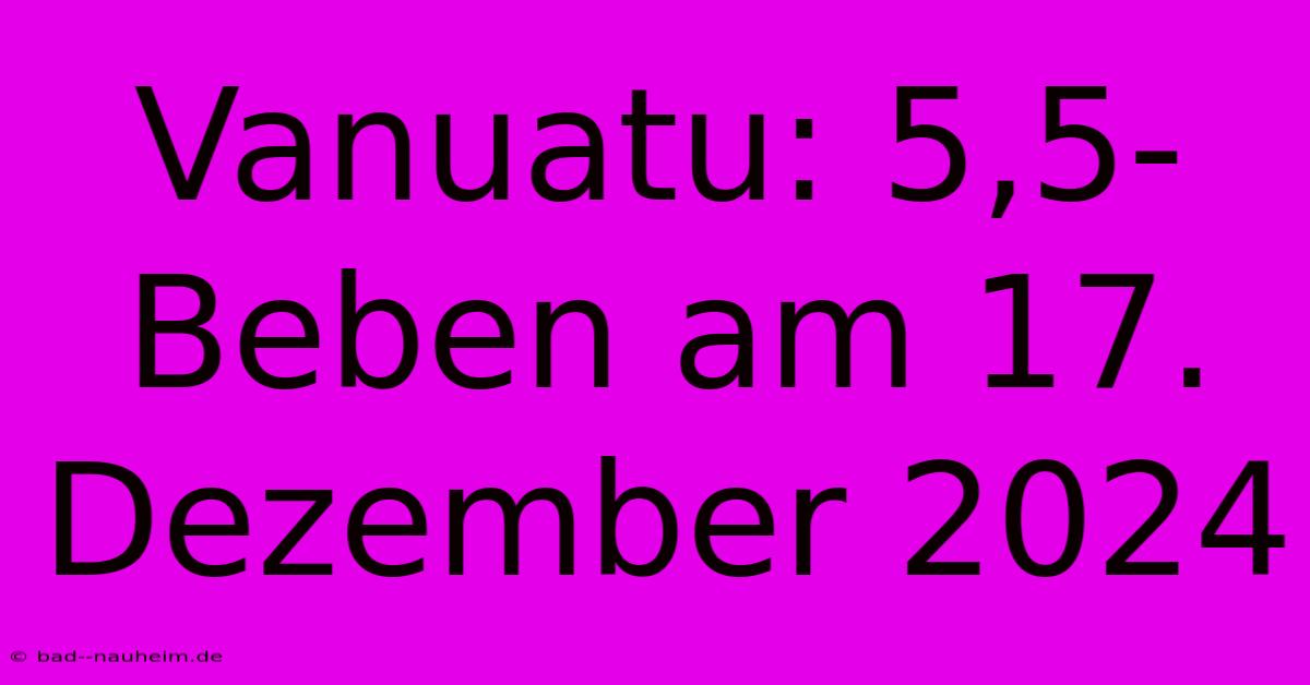 Vanuatu: 5,5-Beben Am 17. Dezember 2024