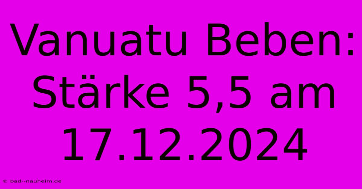 Vanuatu Beben: Stärke 5,5 Am 17.12.2024