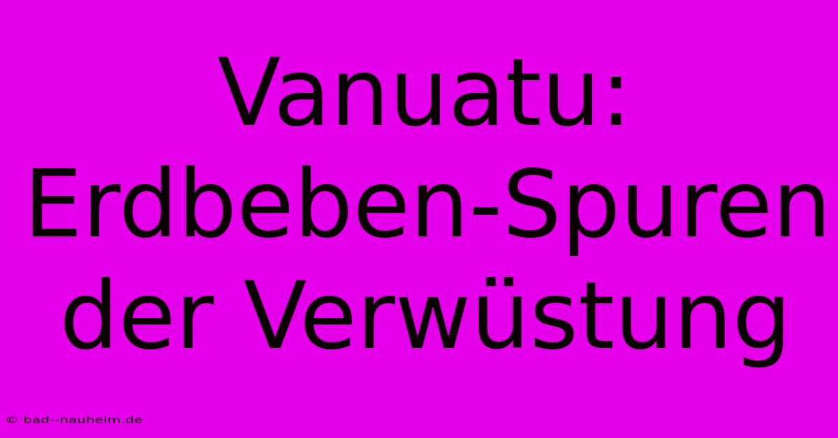 Vanuatu: Erdbeben-Spuren Der Verwüstung