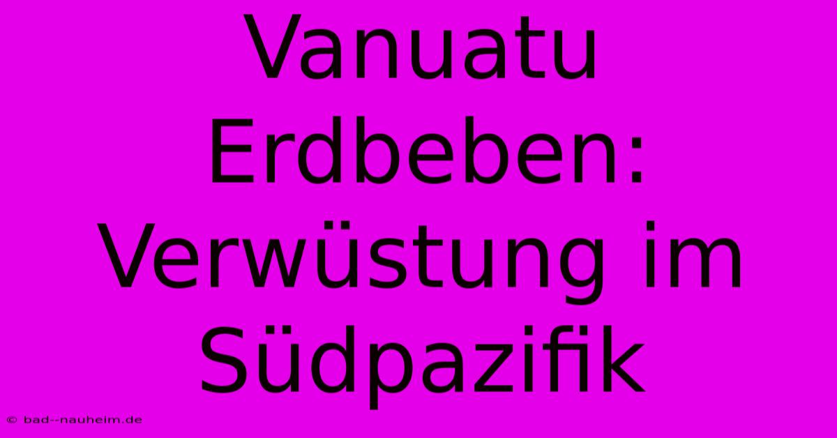 Vanuatu Erdbeben: Verwüstung Im Südpazifik