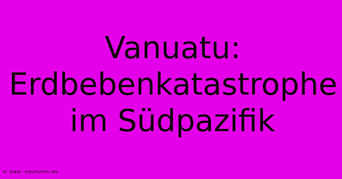 Vanuatu: Erdbebenkatastrophe Im Südpazifik