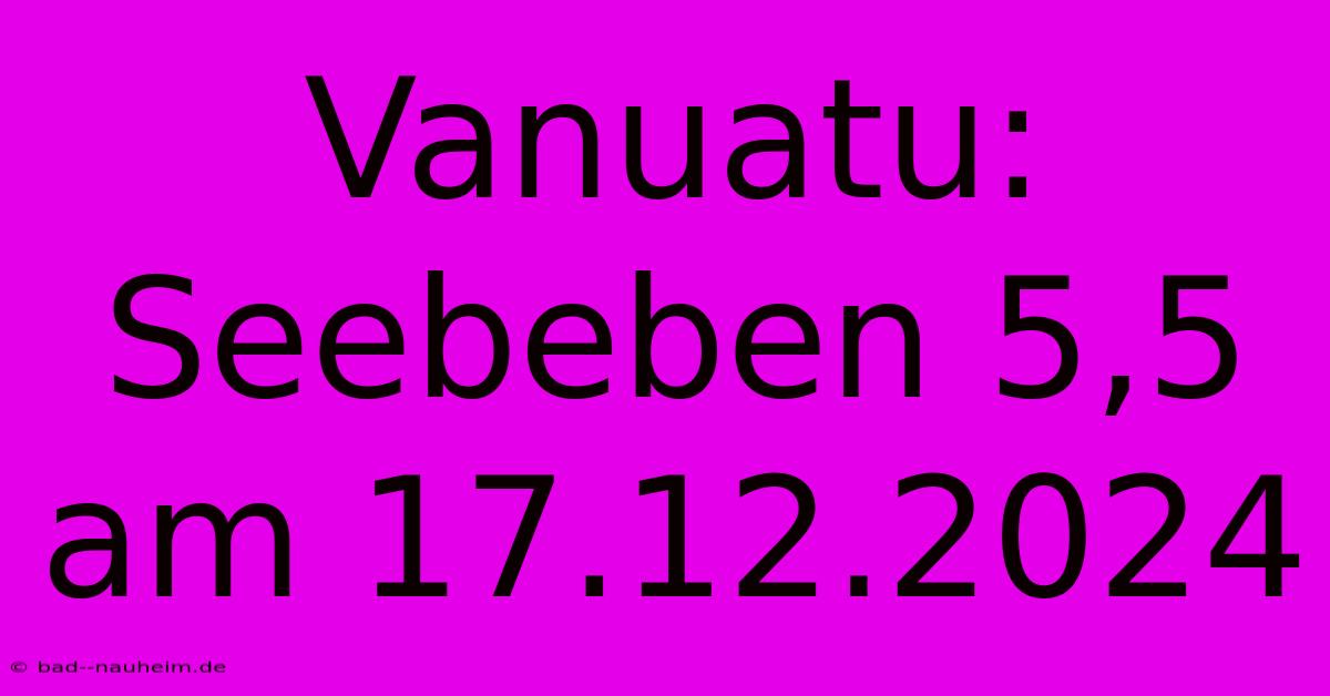 Vanuatu: Seebeben 5,5 Am 17.12.2024