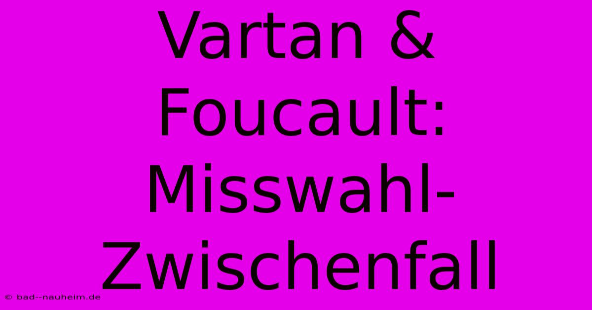 Vartan & Foucault:  Misswahl-Zwischenfall