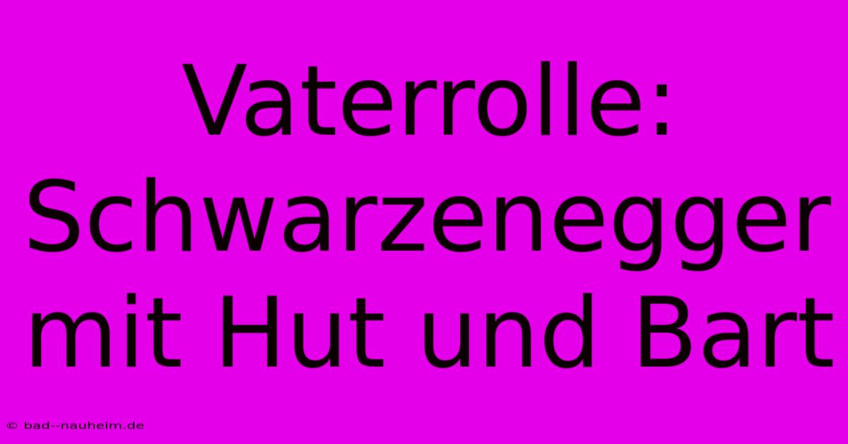 Vaterrolle: Schwarzenegger Mit Hut Und Bart