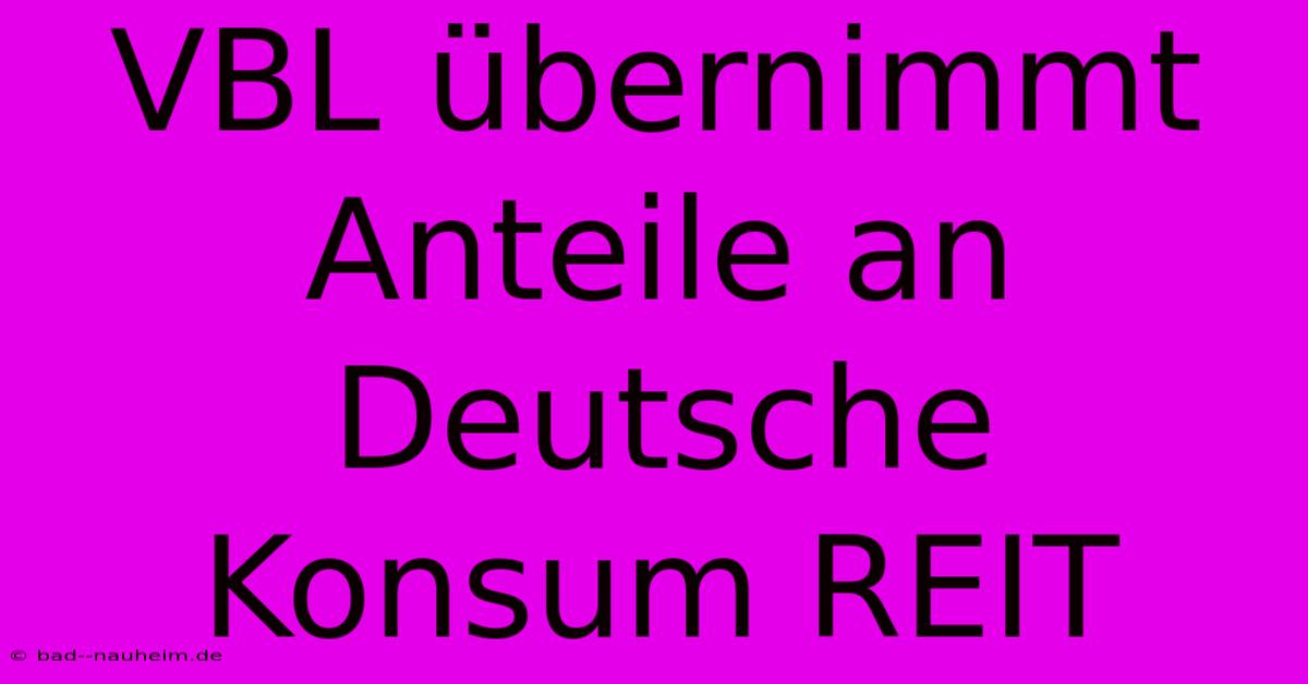 VBL Übernimmt Anteile An Deutsche Konsum REIT