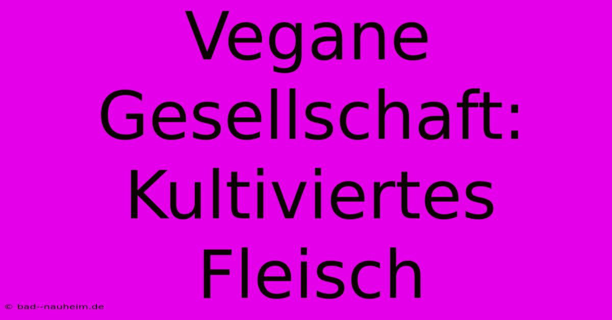 Vegane Gesellschaft: Kultiviertes Fleisch