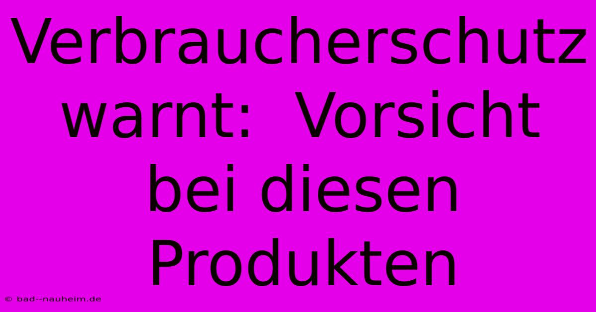 Verbraucherschutz Warnt:  Vorsicht Bei Diesen Produkten