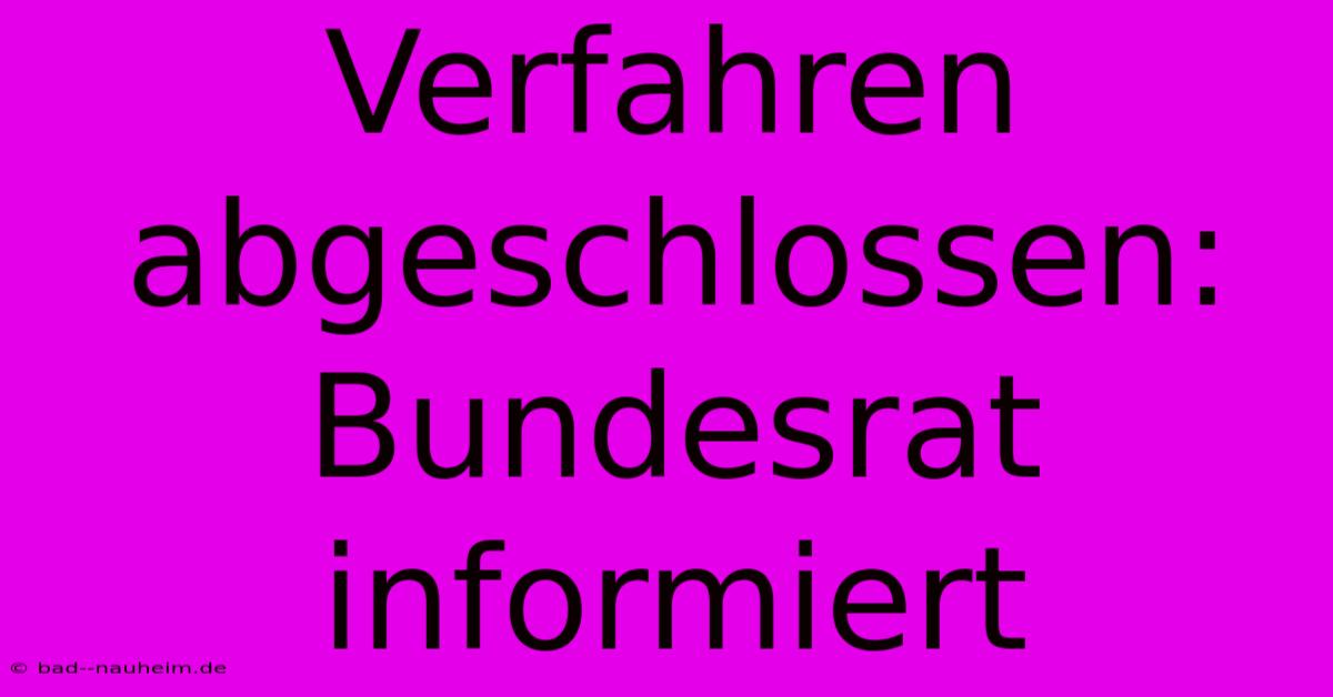 Verfahren Abgeschlossen: Bundesrat Informiert