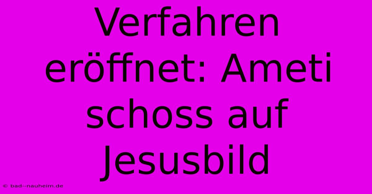 Verfahren Eröffnet: Ameti Schoss Auf Jesusbild